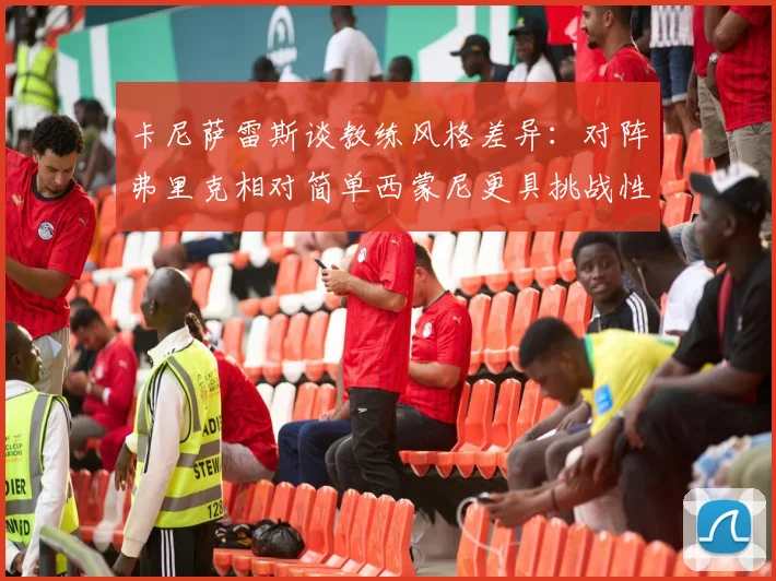 卡尼萨雷斯谈教练风格差异：对阵弗里克相对简单西蒙尼更具挑战性