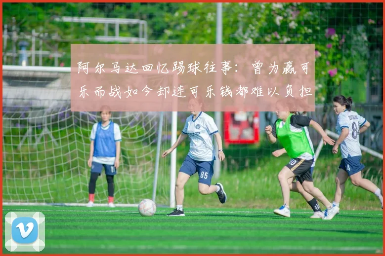 阿尔马达回忆踢球往事：曾为赢可乐而战如今却连可乐钱都难以负担