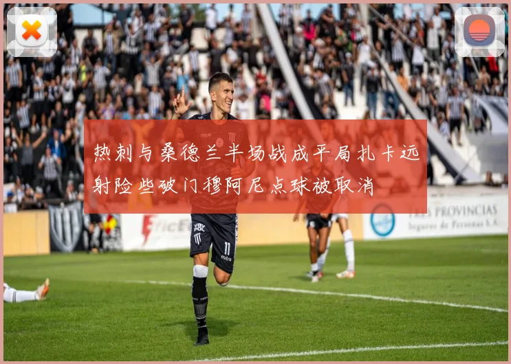 热刺与桑德兰半场战成平局扎卡远射险些破门穆阿尼点球被取消