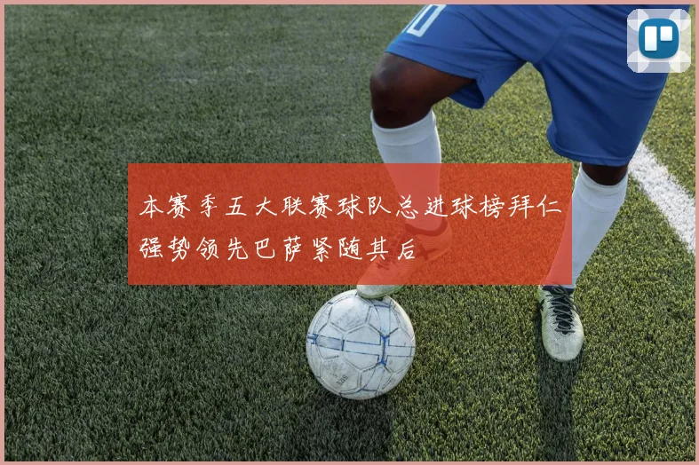 本赛季五大联赛球队总进球榜拜仁强势领先巴萨紧随其后
