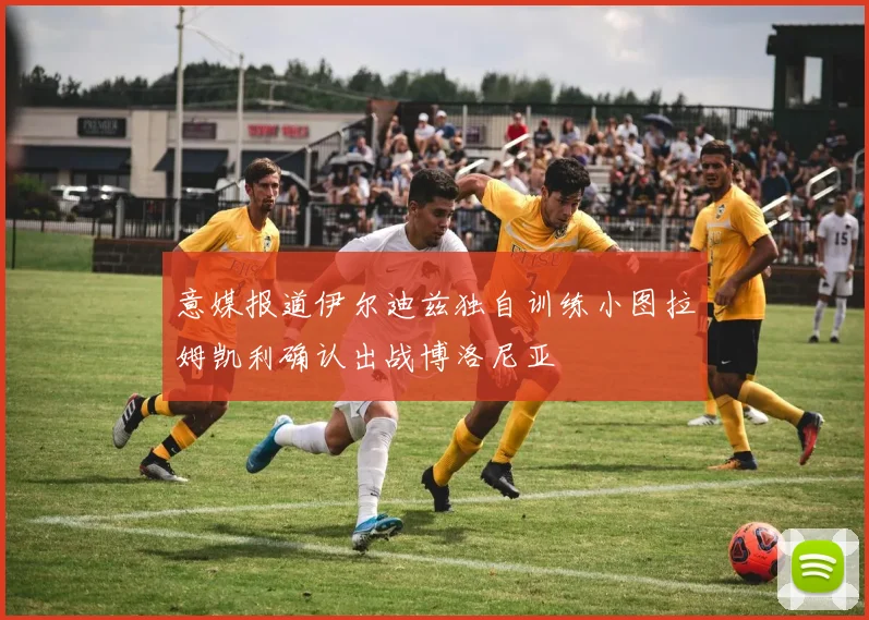 意媒报道伊尔迪兹独自训练小图拉姆凯利确认出战博洛尼亚