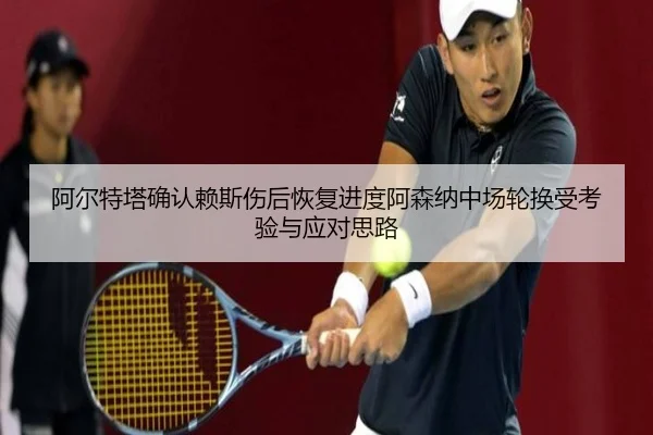 阿尔特塔确认赖斯伤后恢复进度阿森纳中场轮换受考验与应对思路